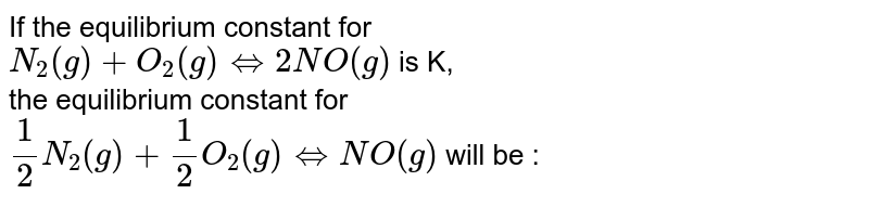 If the equilibrium constant for N_(2)(g)+O_(2)(g) hArr 2NO(g) is K, the equilibrium constant for (1)/(2)N_(2)(g)+(1)/(2)O_(2)(g) hArr NO(g) will be :