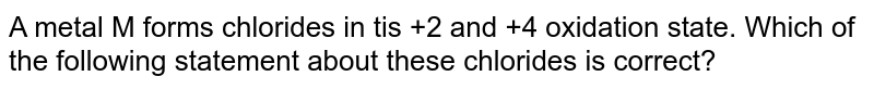 A metal M forms chlorides in tis +2 and +4 oxidation state. Which of the following statement about these chlorides is correct?