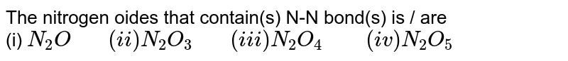 The nitrogen oides that contain(s) N-N bond(s) is / are <br> (i) `N_(2)O "   " (ii) N_(2)O_(3) "   " (iii) N_(2)O_(4) "    " (iv) N_(2)O_(5)`