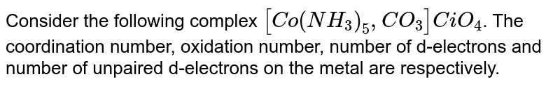 Consider the following complex [Co(NH_(3))_(5),CO_(3)]CiO_(4) . The coordination number, oxidation number, number of d-electrons and number of unpaired d-electrons on the metal are respectively.