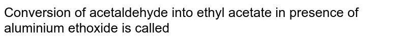 Conversion of acetaldehyde into ethyl acetate in presence of aluminium ethoxide is called