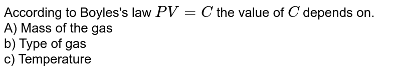 According to Boyles's law `PV = C` the value of `C` depends on. <br> A) Mass of the gas <br> b) Type of gas <br> c) Temperature 