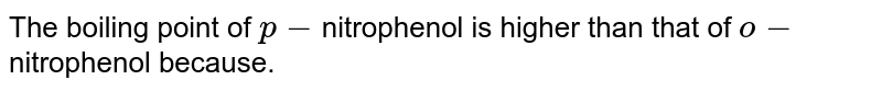 The boiling point of p- nitrophenol is higher than that of o- nitrophenol because.