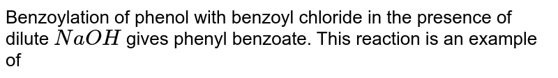 Benzoylation of phenol with benzoyl chloride in the presence of dilute NaOH gives phenyl benzoate. This reaction is an example of