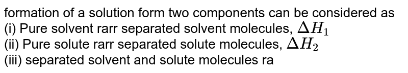 formation of a solution form two components can be considered as (i) Pure solvent rarr separated solvent molecules, DeltaH_(1) (ii) Pure solute rarr separated solute molecules, DeltaH_(2) (iii) separated solvent and solute molecules rarr solution, DeltaH_(3) Solution so formed will be ideal if