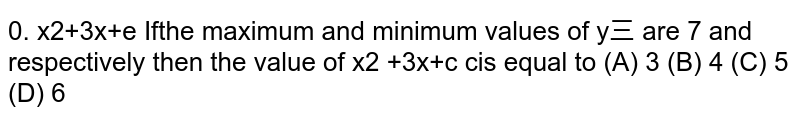 If the maximum and minimum values of y=(x^(2)-3x+c)/(x^(2)+3x+c) are 7 and (1)/(7) respectively then the value of c is equal to (A)3(B)4(C)5 (D) 6