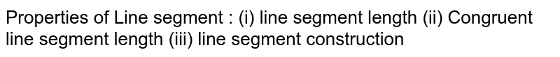 Properties of Line segment: (i) line segment length (ii) Congruent line segment length (iii) line segment construction