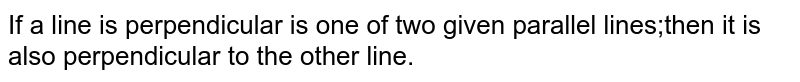 If a line is perpendicular is one of two given parallel lines;then it is also perpendicular to the other line.