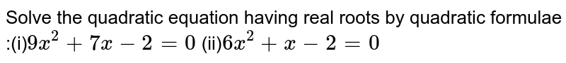 Solve the quadratic equation having real roots by quadratic formulae :(i)`9x^2+7x-2=0` (ii)`6x^2+x-2=0`