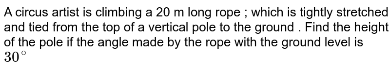 A circus artist is climbing a 20m long rope which is tightly stretched and tied from the top of a vertical pole to the ground.Find the height of the pole if the angle made by the rope with the ground level is 30^(@)