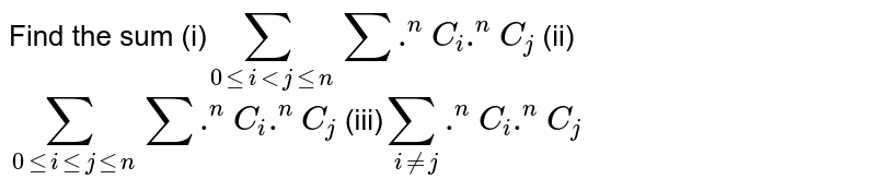 Find the sum 
(i)`sum_(0lei < jlen)sum . ^ nC_i .^ nC_j` 
(ii)`sum_(0lei le jlen)sum . ^ nC_i .^ nC_j`
(iii)`sum_(i!=j).^ nC_i .^ nC_j`