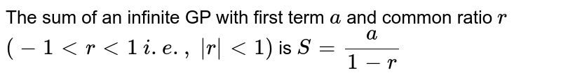 The sum of an infinite GP with first term `a` and common ratio `r` `(-1ltrlt1` `i.e. ,` `|r|lt1)` is `S=a/(1-r)`