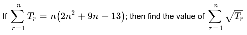 If `sum_(r=1)^n T_r= n(2n^2+9n+13)`; then find the value of `sum_(r=1)^n sqrt(T_r)`