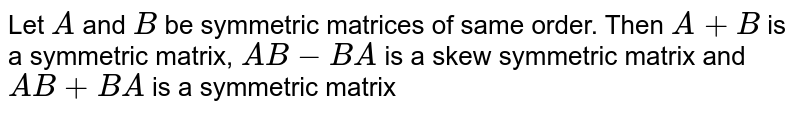 Let `A` and `B` be symmetric matrices of same order. Then `A+B` is a symmetric matrix, `AB-BA` is a skew symmetric matrix and `AB+BA` is a symmetric matrix