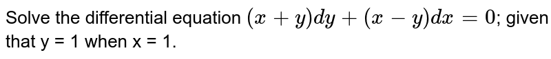 Solve the differential equation `( x + y) dy + (x - y) dx = 0`; given that y = 1 when x = 1.