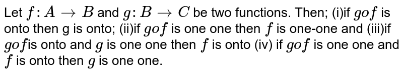 Let `f: A to B` and `g: B to C` be two functions. Then; 
(i)if `gof` is onto then g is onto; 
(ii)if `gof` is one one then `f` is one-one and
(iii)if `gof `is onto and `g` is one one then `f` is onto 
(iv) if `gof` is one one and `f` is onto then `g` is one one.