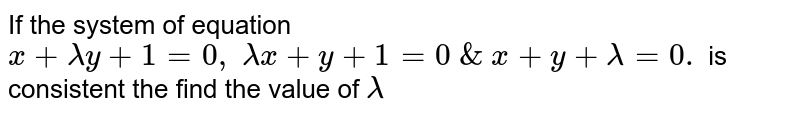 If the system of equation `x+lambday+1=0,\ lambdax+y+1=0\ &\ x+y+lambda=0.\ `
is
  consistent the find the value of `lambda`