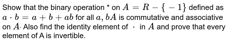 Show that the binary operation * on `A=R-{-1}`
defined as `a*b=a+b+a b`
for all `a ,bA`
is commutative and associative
  on `Adot`
Also find the identity element
  of `*`
in `A`
and prove that every element of
  A is invertible.