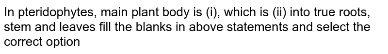 In pteridophytes, main plant body is (i), which is (ii) into true roots, stem and leaves fill the blanks in above statements and select the correct option