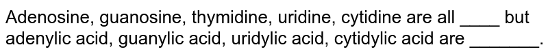 Adenosine, guanosine, thymidine, uridine, cytidine are all ____ but adenylic acid, guanylic acid, uridylic acid, cytidylic acid are _______.
