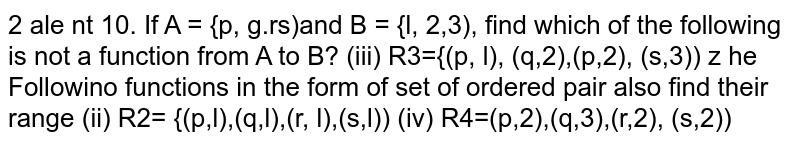 If A = {p,q,r, s} and B = {1, 2, 3} , find which of the following is not a function from A to B? A. R_1={(p,1),(q,2),(r,1),(s,2)} B. R_2={(p,1),(q,1),(r,1),(s,1)} C. R_3={(p,1),(q,2),(p,2),(s,3)} D. R_4={(p,2),(q,3),(r,2),(s,2)} ANSWER: C