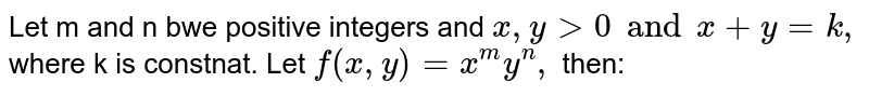 Let m and n bwe positive integers and `x,y gt 0 and x+y =k,` where k is constnat. Let `f (x,y) = x ^(m)y ^(n),` then: 