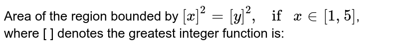 Area of the region bounded by `[x] ^(2) =[y] ^(2), if x in [1,5]`, where [ ] denotes the greatest integer function is: 