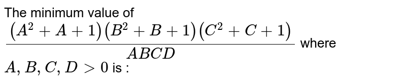The minimum value of ((A^(2) +A+1) (B^(2) +B+1) (C^(2) +C+1 ))/(ABCD) where A,B,C,D gt 0 is :