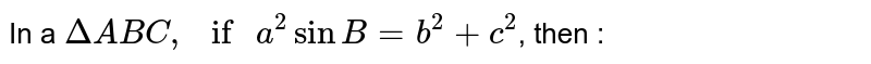In a `DeltaABC," if " a^(2)sinB=b^(2)+c^(2)`, then : 