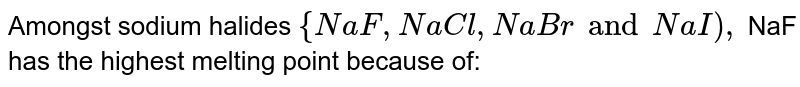 Amongst sodium halides {NaF,NaCl, NaBr and NaI), NaF has the highest melting point because of: