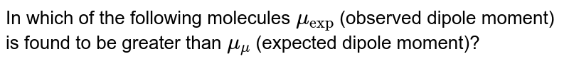 In which of the following molecules `mu_(exp)` (observed dipole moment) is found to be greater than `mu_(mu)` (expected dipole moment)?