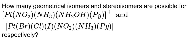 How many geometrical isomers and stereoisomers are possible for `[Pt(NO_(2))(NH_(3))(NH_(2)OH)(Py)]^(+) and [Pt(Br)(Cl)(I)(NO_(2))(NH_(3))(Py)]` respectively?