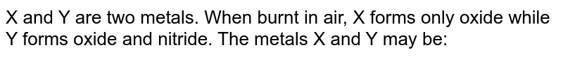 X and Y are two metals. When burnt in air, X forms only oxide while Y forms oxide and nitride. The metals X and Y may be: