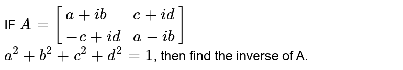 IF A=[{:(a+ib,c+id),(-c+id,a-ib):}] a^2+b^2+c^2+d^2=1 , then find the inverse of A.