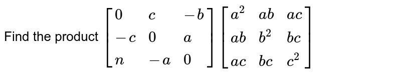 Find the product `[{:(0,c,-b),(-c,0,a),(n,-a,0):}][{:(a^2,ab,ac),(ab,b^2,bc),(ac,bc,c^2):}]`