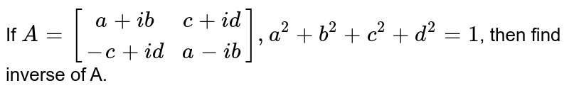 If A = [(a+ib,c+id),(-c+id,a-ib)], a^(2)+b^(2)+c^(2)+d^(2) =1 , then find inverse of A.