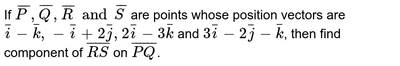 If `bar(P),bar(Q),bar(R) and bar(S)` are points whose position vectors are `bar(i)-bar(k),-bar(i)+2bar(j),2bar(i)-3bar(k)`  and `3bar(i) - 2bar(j) - bar(k)`, then find component of `bar(RS)` on `bar(PQ)`.