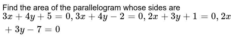 Find the area of the parallelogram whose sides are `3x+4y+5=0, 3x+4y-2=0,2x+3y+1=0, 2x+3y-7=0`