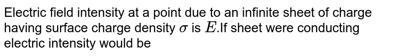 Electric field intensity at a point due to an infinite sheet of charge having surface charge density `sigma` is `E`.If sheet were conducting electric intensity would be 