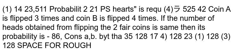 Coin A is flipped 3 xx and coin B is flipped 4 xx.If the number of heads obtained from flipping the 2 fair coins is same then its probability is: