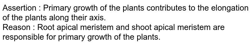 Assertion : Primary growth of the plants contributes to the elongation of the plants along their axis. Reason : Root apical meristem and shoot apical meristem are responsible for primary growth of the plants.