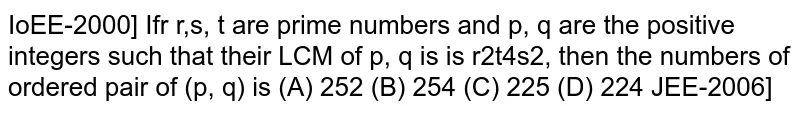 lf `r, s, t` are prime numbers and `p, q` are the positive integers such that their LCM of `p,q` is  `r^2 t^4 s^2,` then the numbers of ordered pair of `(p, q)` is (A) `252` (B) `254` (C) `225` (D) `224`
