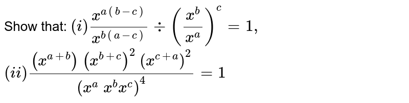 Show that:
 `(i) (x^(a(b-c)))/(x^(b(a-c)))-:((x^b)/(x^a))^c=1,`

 `(ii) ((x^(a+b))\ (x^(b+c))^2\ (x^(c+a))^2)/((x^a\ x^b x^c)^4)=1`