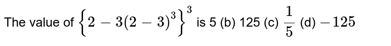 The value of {2-3(2-3)^(3)}^(3) is 5(b)125(c)(1)/(5)(d)-125