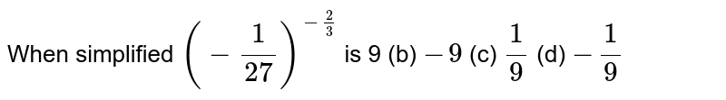 When simplified (-(1)/(27))^(-(2)/(3)) is 9(b)-9(c)(1)/(9)(d)-(1)/(9)
