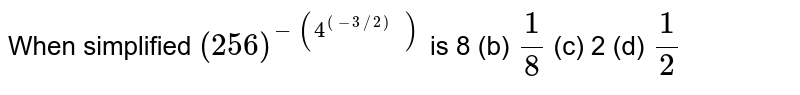 When simplified `(256)^-(4^((-3//2)\ ))`
is
8
  (b) `1/8`

  (c) 2 (d) `1/2`