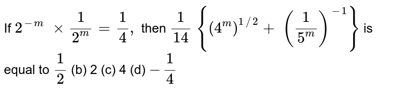 If `2^(-m)\ xx1/(2^m)=1/4,`
then `1/(14)\ {(4^m)^(1//2)+\ (1/(5^m))^(-1)}`
is equal to
`1/2`

  (b) 2 (c)
  4 (d) `-1/4`