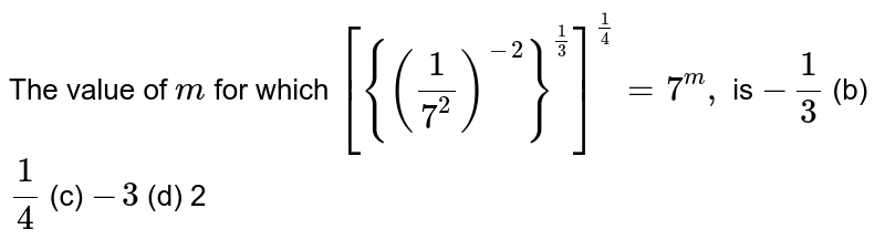 [{((1)/(7^(2)))^(-2)}^((1)/(3))]^((1)/(4))=7^(m), is -(1)/(3)(b)(1)/(4)(c)-3(d)2