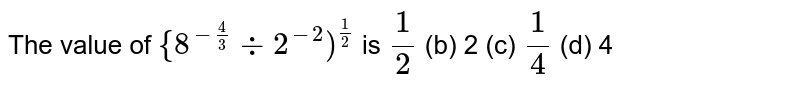 The value of {8^(-(4)/(3))-:2^(-2))^((1)/(2)) is (1)/(2)(b)2(c)(1)/(4) (d) 4