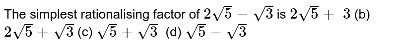 The simplest rationalising factor of `2sqrt(5)-sqrt(3)`
is
`2sqrt(5)+\ 3`
 (b) `2sqrt(5)+sqrt(3)`
 (c) `sqrt(5)+sqrt(3)\ \ `
 (d) `sqrt(5)-sqrt(3)`